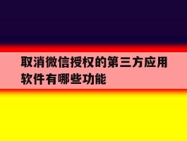 取消微信授权的第三方应用软件有哪些功能