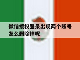 微信授权登录出现两个账号怎么删除掉呢的简单介绍