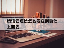 腾讯云短信怎么发送到微信上面去
