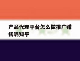 关于产品代理平台怎么做推广赚钱呢知乎的信息
