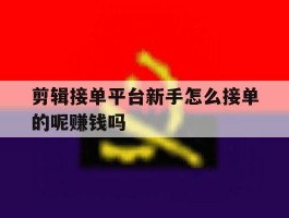 关于剪辑接单平台新手怎么接单的呢赚钱吗的信息