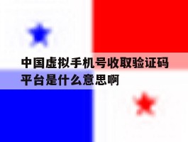 中国虚拟手机号收取验证码平台是什么意思啊的简单介绍