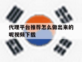 代理平台推荐怎么做出来的呢视频下载