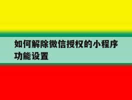 如何解除微信授权的小程序功能设置