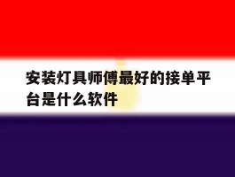 关于安装灯具师傅最好的接单平台是什么软件的信息