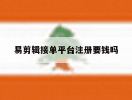 易剪辑接单平台注册要钱吗