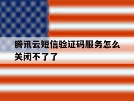 腾讯云短信验证码服务怎么关闭不了了