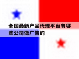 全国最新产品代理平台有哪些公司做广告的的简单介绍