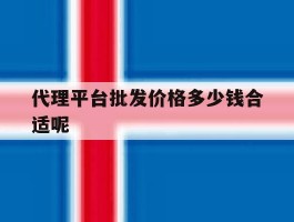 代理平台批发价格多少钱合适呢