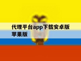 代理平台app下载安卓版苹果版的简单介绍