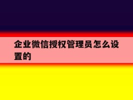 企业微信授权管理员怎么设置的