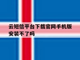 关于云短信平台下载官网手机版安装不了吗的信息