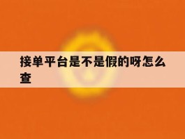 接单平台是不是假的呀怎么查