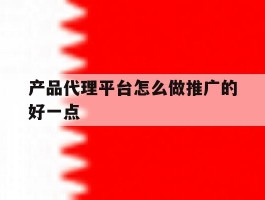 产品代理平台怎么做推广的好一点