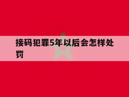 接码犯罪5年以后会怎样处罚