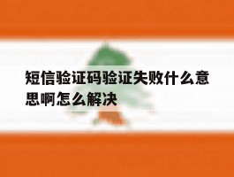 短信验证码验证失败什么意思啊怎么解决