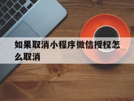 关于如果取消小程序微信授权怎么取消的信息