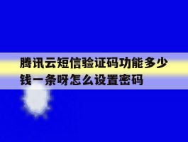 腾讯云短信验证码功能多少钱一条呀怎么设置密码的简单介绍