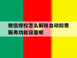 微信授权怎么解除自动扣费服务功能设置呢
