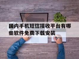 国内手机短信接收平台有哪些软件免费下载安装的简单介绍