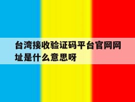 关于台湾接收验证码平台官网网址是什么意思呀的信息
