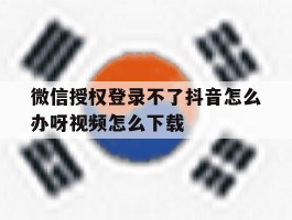 微信授权登录不了抖音怎么办呀视频怎么下载的简单介绍