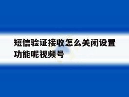 关于短信验证接收怎么关闭设置功能呢视频号的信息