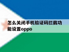怎么关闭手机验证码拦截功能设置oppo的简单介绍