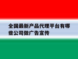 全国最新产品代理平台有哪些公司做广告宣传
