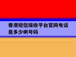 香港短信接收平台官网电话是多少啊号码