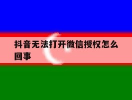 抖音无法打开微信授权怎么回事