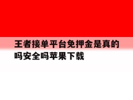 王者接单平台免押金是真的吗安全吗苹果下载的简单介绍