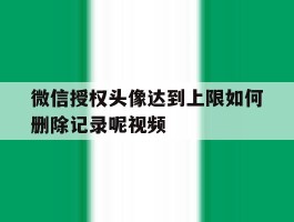 微信授权头像达到上限如何删除记录呢视频