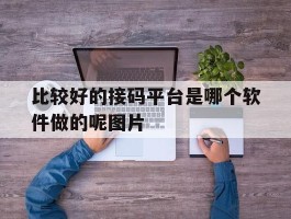 比较好的接码平台是哪个软件做的呢图片