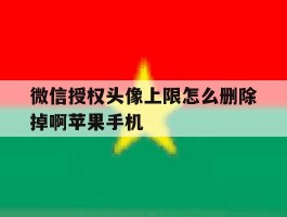 关于微信授权头像上限怎么删除掉啊苹果手机的信息