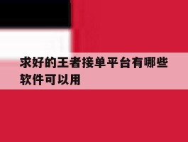 求好的王者接单平台有哪些软件可以用