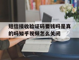 短信接收验证码要钱吗是真的吗知乎视频怎么关闭的简单介绍