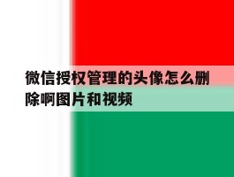 微信授权管理的头像怎么删除啊图片和视频