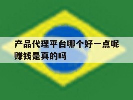 产品代理平台哪个好一点呢赚钱是真的吗的简单介绍