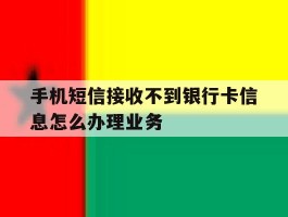 包含手机短信接收不到银行卡信息怎么办理业务的词条
