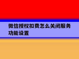 微信授权扣费怎么关闭服务功能设置
