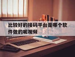 比较好的接码平台是哪个软件做的呢视频