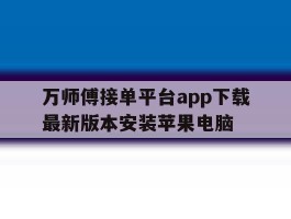 包含万师傅接单平台app下载最新版本安装苹果电脑的词条