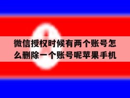 关于微信授权时候有两个账号怎么删除一个账号呢苹果手机的信息