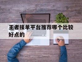 王者接单平台推荐哪个比较好点的