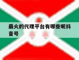 最火的代理平台有哪些呢抖音号