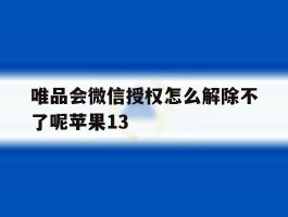 关于唯品会微信授权怎么解除不了呢苹果13的信息