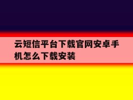 云短信平台下载官网安卓手机怎么下载安装