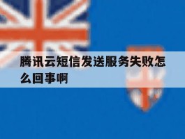腾讯云短信发送服务失败怎么回事啊