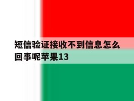 短信验证接收不到信息怎么回事呢苹果13的简单介绍